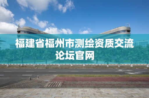 福建省福州市测绘资质交流论坛官网