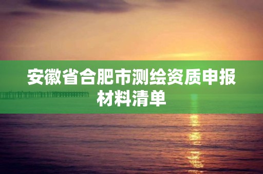 安徽省合肥市测绘资质申报材料清单