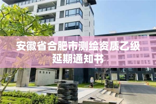 安徽省合肥市测绘资质乙级延期通知书