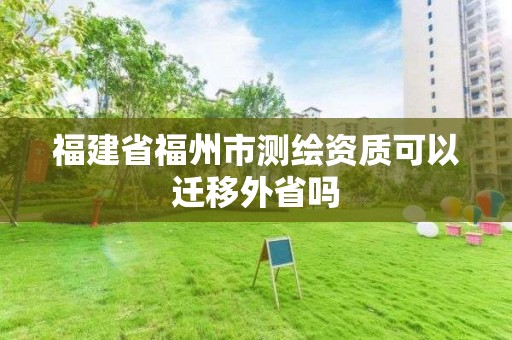 福建省福州市测绘资质可以迁移外省吗