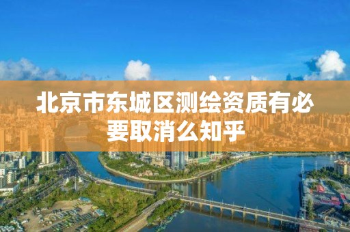 北京市东城区测绘资质有必要取消么知乎