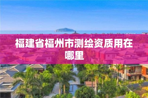 福建省福州市测绘资质用在哪里