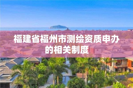 福建省福州市测绘资质申办的相关制度