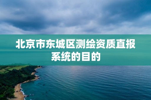 北京市东城区测绘资质直报系统的目的