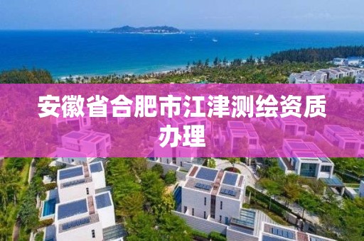 安徽省合肥市江津测绘资质办理