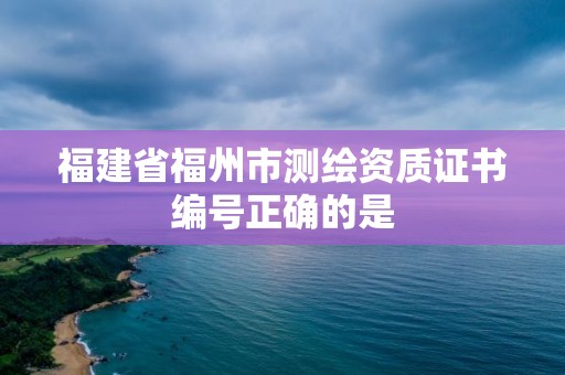 福建省福州市测绘资质证书编号正确的是