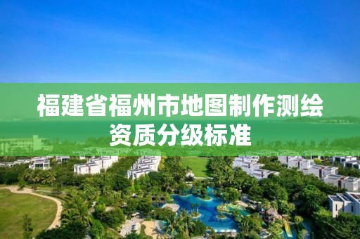 福建省福州市地图制作测绘资质分级标准