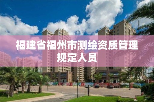 福建省福州市测绘资质管理规定人员