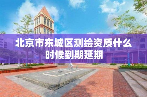 北京市东城区测绘资质什么时候到期延期