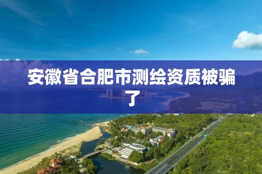 安徽省合肥市测绘资质被骗了 安徽省合肥市测绘资质被骗了