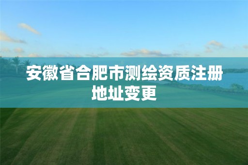 安徽省合肥市测绘资质注册地址变更