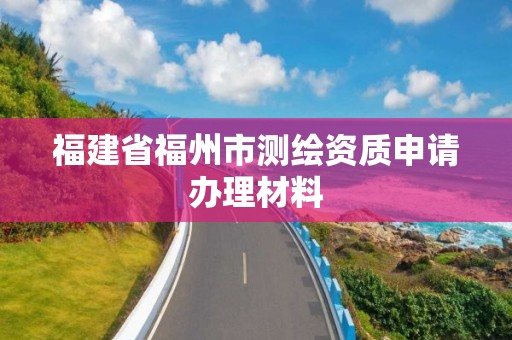 福建省福州市测绘资质申请办理材料