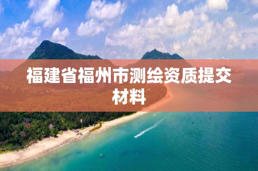 福建省福州市测绘资质提交材料