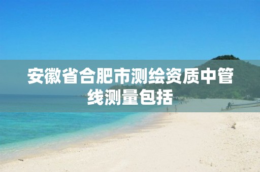 安徽省合肥市测绘资质中管线测量包括