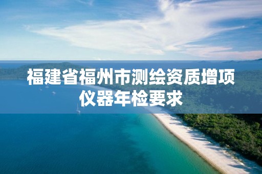 福建省福州市测绘资质增项仪器年检要求