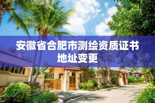 安徽省合肥市测绘资质证书地址变更