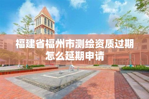 福建省福州市测绘资质过期怎么延期申请