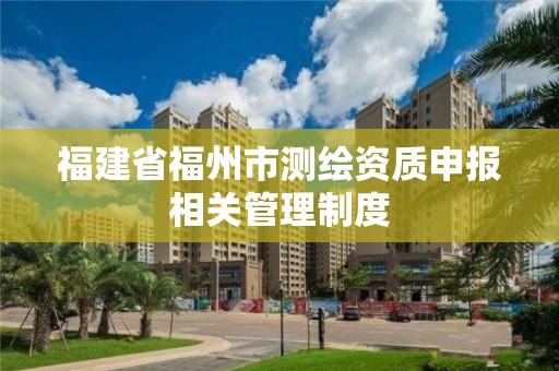 福建省福州市测绘资质申报相关管理制度