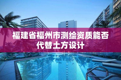 福建省福州市测绘资质能否代替土方设计