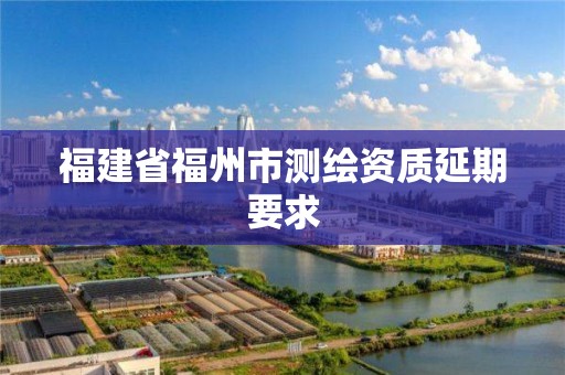 福建省福州市测绘资质延期要求