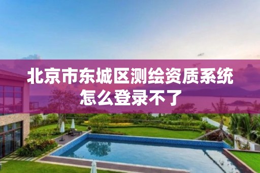 北京市东城区测绘资质系统怎么登录不了