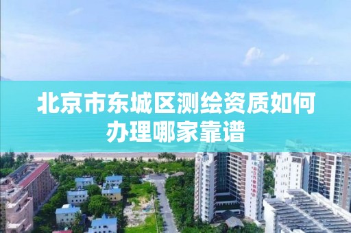 北京市东城区测绘资质如何办理哪家靠谱