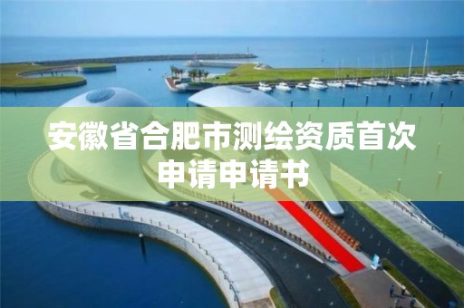 安徽省合肥市测绘资质首次申请申请书