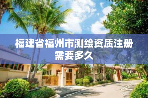 福建省福州市测绘资质注册需要多久