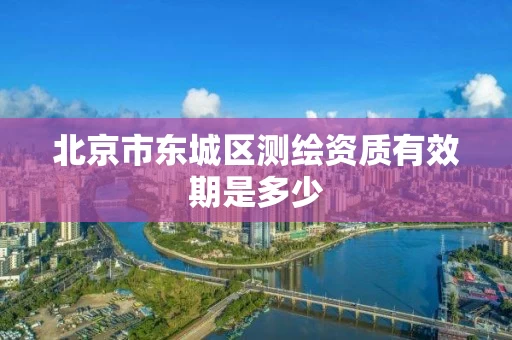 北京市东城区测绘资质有效期是多少 北京市东城区测绘资质有效期是多少