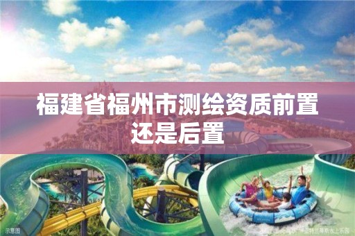 福建省福州市测绘资质前置还是后置