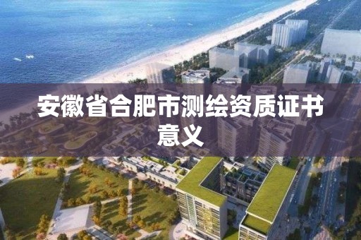 安徽省合肥市测绘资质证书意义