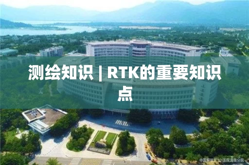 测绘知识 | RTK的重要知识点 测绘知识 | RTK的重要知识点