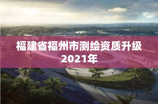 福建省福州市测绘资质升级2021年