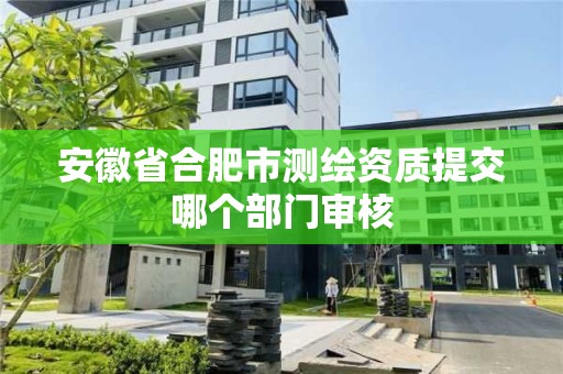 安徽省合肥市测绘资质提交哪个部门审核