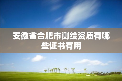 安徽省合肥市测绘资质有哪些证书有用