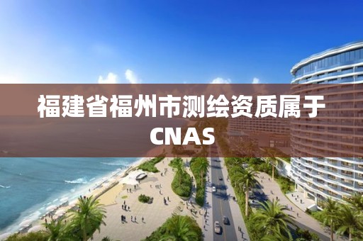 福建省福州市测绘资质属于CNAS