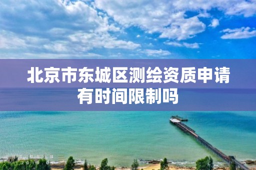 北京市东城区测绘资质申请有时间限制吗