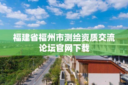 福建省福州市测绘资质交流论坛官网下载