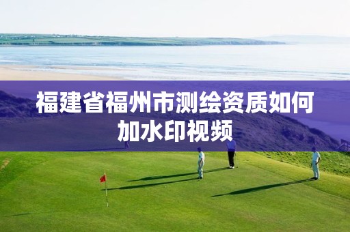 福建省福州市测绘资质如何加水印视频