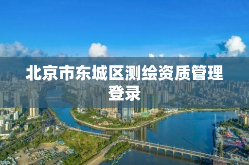 北京市东城区测绘资质管理登录