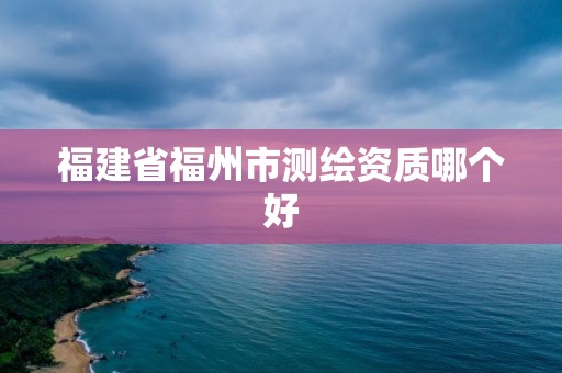 福建省福州市测绘资质哪个好