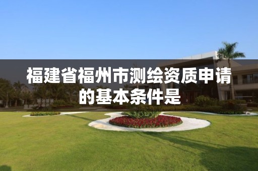 福建省福州市测绘资质申请的基本条件是