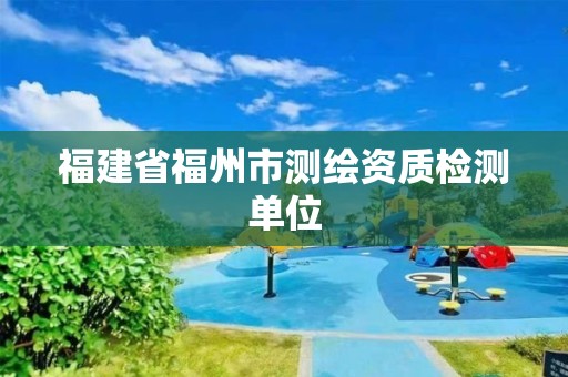 福建省福州市测绘资质检测单位