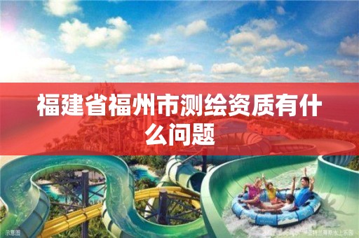 福建省福州市测绘资质有什么问题