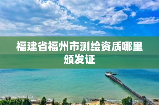 福建省福州市测绘资质哪里颁发证