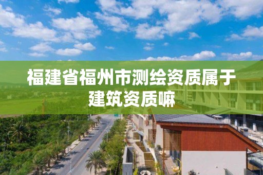 福建省福州市测绘资质属于建筑资质嘛