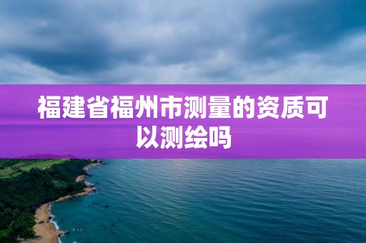 福建省福州市测量的资质可以测绘吗