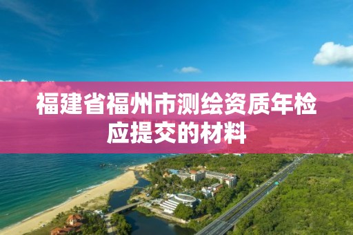 福建省福州市测绘资质年检应提交的材料