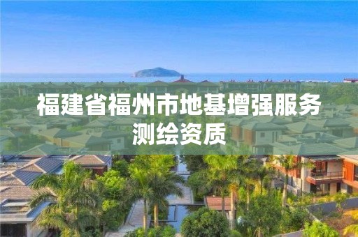 福建省福州市地基增强服务测绘资质