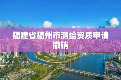 福建省福州市测绘资质申请撤销